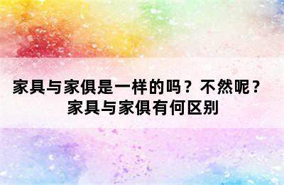 家具与家俱是一样的吗？不然呢？ 家具与家俱有何区别